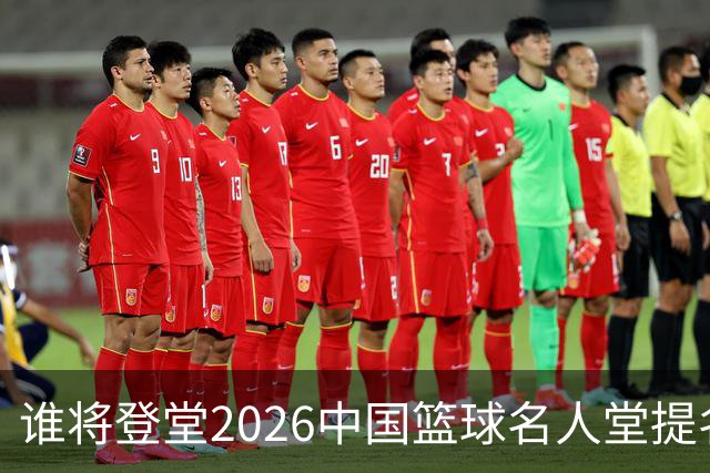 谁将登堂?2026中国篮球名人堂提名揭晓 杜锋朱芳雨一同入围